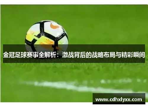 金冠足球赛事全解析：激战背后的战略布局与精彩瞬间